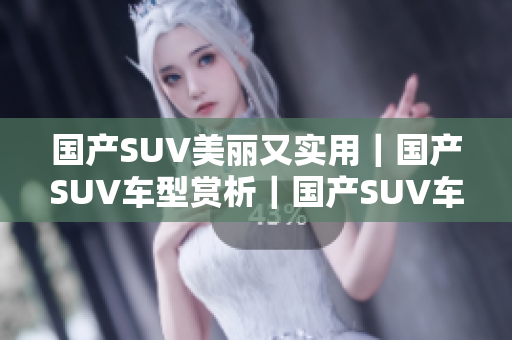 国产SUV美丽又实用｜国产SUV车型赏析｜国产SUV车型大盘点