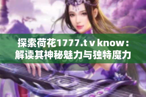 探索荷花1777.tⅴknow：解读其神秘魅力与独特魔力