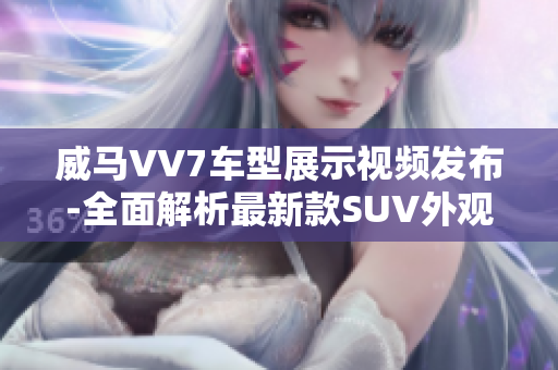 威马VV7车型展示视频发布-全面解析最新款SUV外观设计和性能特点