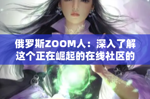 俄罗斯ZOOM人：深入了解这个正在崛起的在线社区的成员及其生活