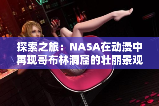 探索之旅：NASA在动漫中再现哥布林洞窟的壮丽景观