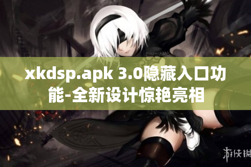 xkdsp.apk 3.0隐藏入口功能-全新设计惊艳亮相