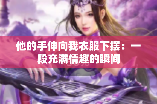 他的手伸向我衣服下摆：一段充满情趣的瞬间