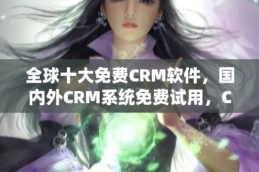 全球十大免费CRM软件，国内外CRM系统免费试用，CRM软件哪家好