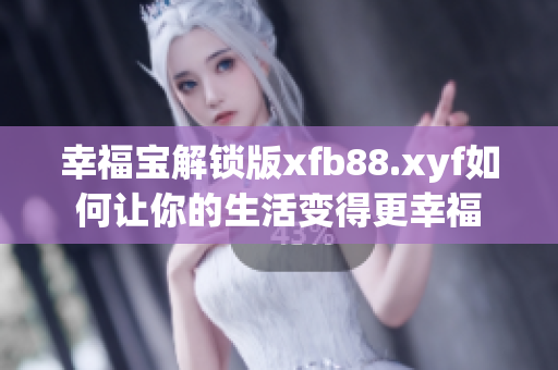 幸福宝解锁版xfb88.xyf如何让你的生活变得更幸福