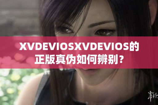 XVDEVIOSXVDEVIOS的正版真伪如何辨别？