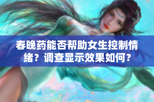 春晚药能否帮助女生控制情绪？调查显示效果如何？