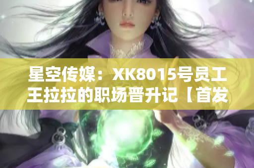 星空传媒：XK8015号员工王拉拉的职场晋升记【首发】