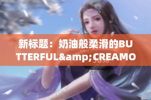 新标题：奶油般柔滑的BUTTERFUL&CREAMOROUS，独具魅力