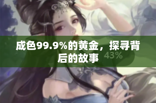 成色99.9%的黄金，探寻背后的故事