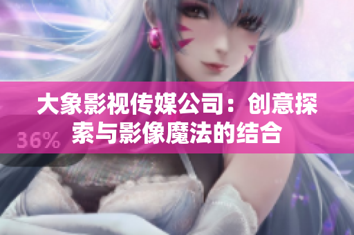 大象影视传媒公司：创意探索与影像魔法的结合