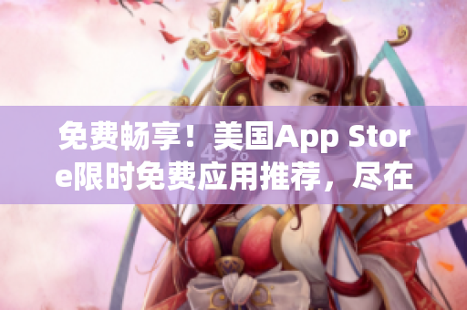 免费畅享！美国App Store限时免费应用推荐，尽在这里！