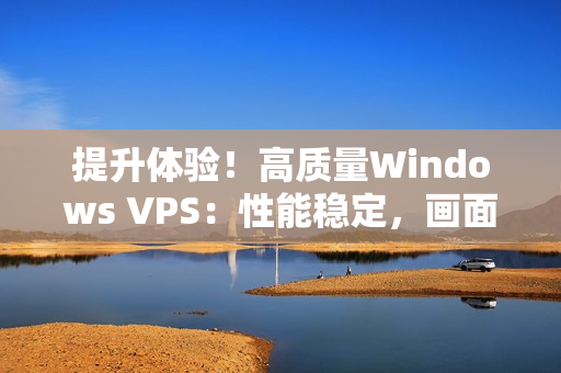 提升体验！高质量Windows VPS：性能稳定，画面清晰