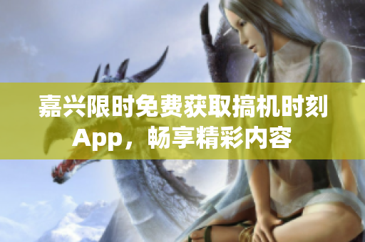 嘉兴限时免费获取搞机时刻App，畅享精彩内容