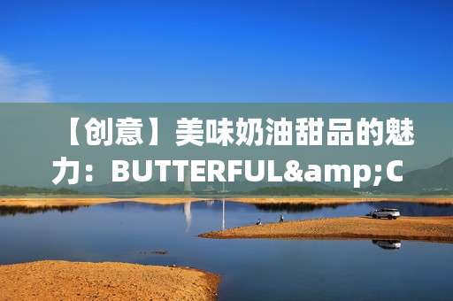 【创意】美味奶油甜品的魅力：BUTTERFUL&CREAMOROUS 