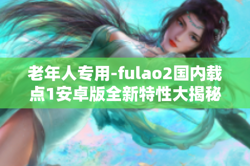 老年人专用-fulao2国内载点1安卓版全新特性大揭秘