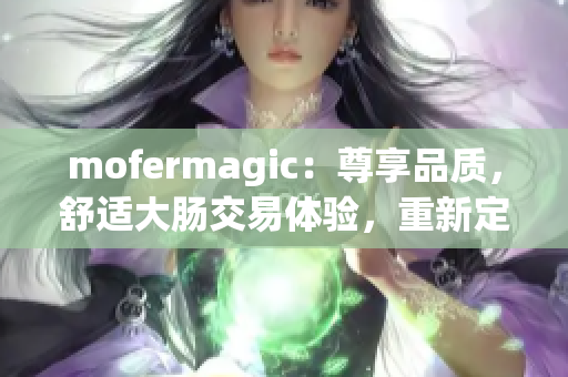 mofermagic：尊享品质，舒适大肠交易体验，重新定义高端服务