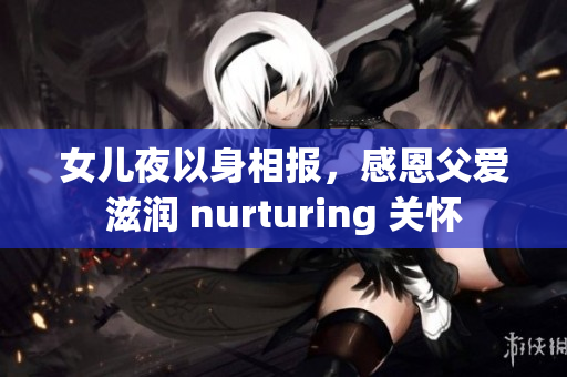 女儿夜以身相报，感恩父爱滋润 nurturing 关怀