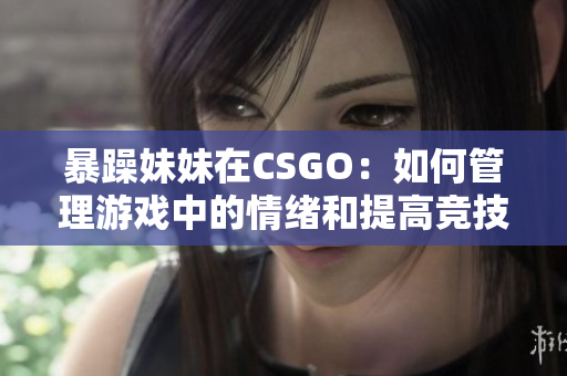 暴躁妹妹在CSGO：如何管理游戏中的情绪和提高竞技水平