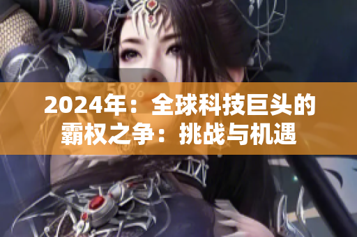 2024年：全球科技巨头的霸权之争：挑战与机遇