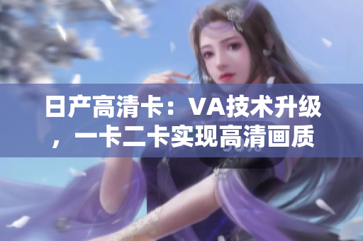 日产高清卡：VA技术升级，一卡二卡实现高清画质