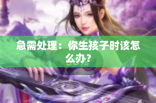 急需处理：你生孩子时该怎么办？