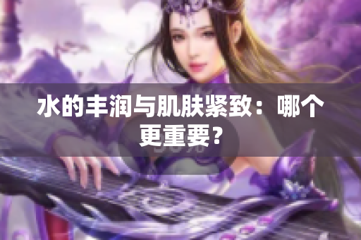 水的丰润与肌肤紧致：哪个更重要？