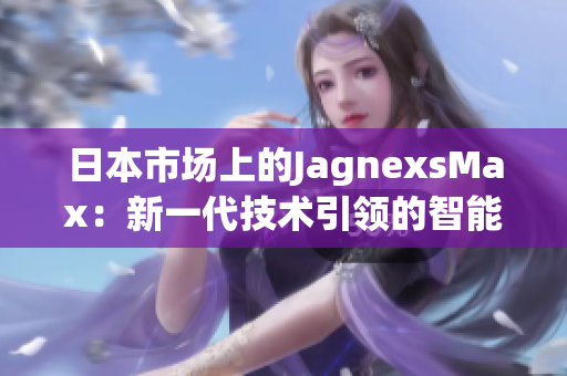 日本市场上的JagnexsMax：新一代技术引领的智能手机巅峰