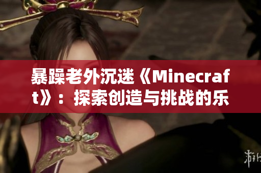 暴躁老外沉迷《Minecraft》：探索创造与挑战的乐趣