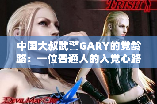 中国大叔武警GARY的党龄路：一位普通人的入党心路历程