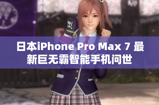 日本iPhone Pro Max 7 最新巨无霸智能手机问世