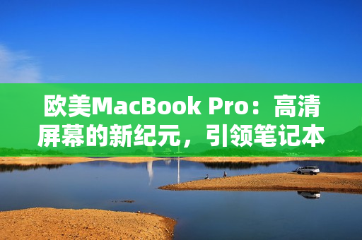 欧美MacBook Pro：高清屏幕的新纪元，引领笔记本电脑技术革新