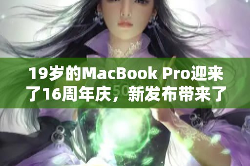 19岁的MacBook Pro迎来了16周年庆，新发布带来了什么改变？