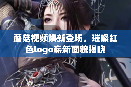 蘑菇视频焕新登场，璀璨红色logo崭新面貌揭晓