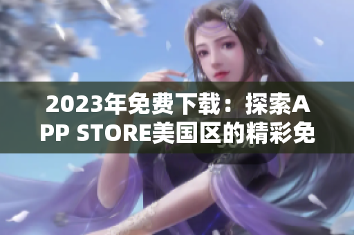 2023年免费下载：探索APP STORE美国区的精彩免费应用