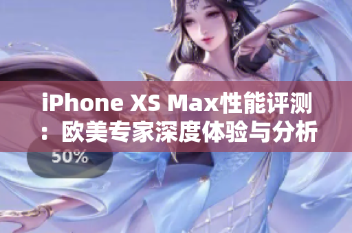 iPhone XS Max性能评测：欧美专家深度体验与分析