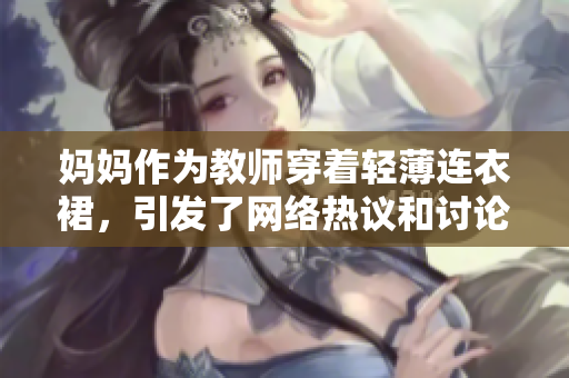 妈妈作为教师穿着轻薄连衣裙，引发了网络热议和讨论