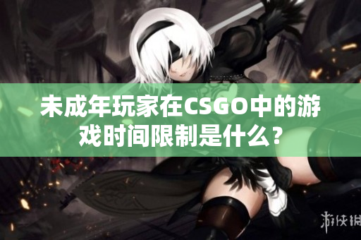 未成年玩家在CSGO中的游戏时间限制是什么？