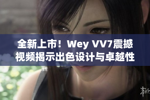 全新上市！Wey VV7震撼视频揭示出色设计与卓越性能