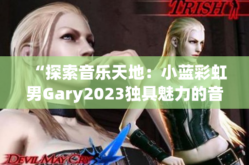 “探索音乐天地：小蓝彩虹男Gary2023独具魅力的音乐作品引发热议”