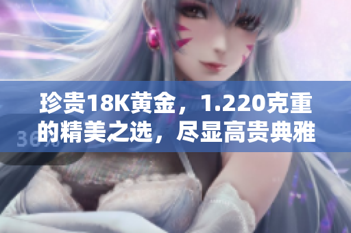 珍贵18K黄金，1.220克重的精美之选，尽显高贵典雅