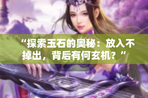 “探索玉石的奥秘：放入不掉出，背后有何玄机？”