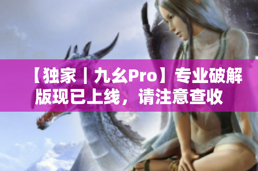 【独家｜九幺Pro】专业破解版现已上线，请注意查收