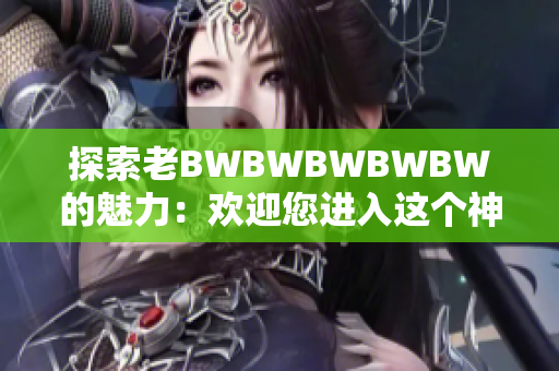 探索老BWBWBWBWBW的魅力：欢迎您进入这个神秘世界