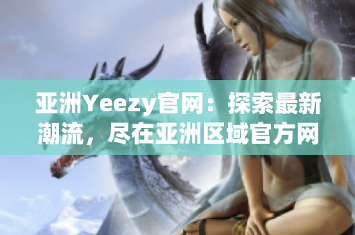 亚洲Yeezy官网：探索最新潮流，尽在亚洲区域官方网站