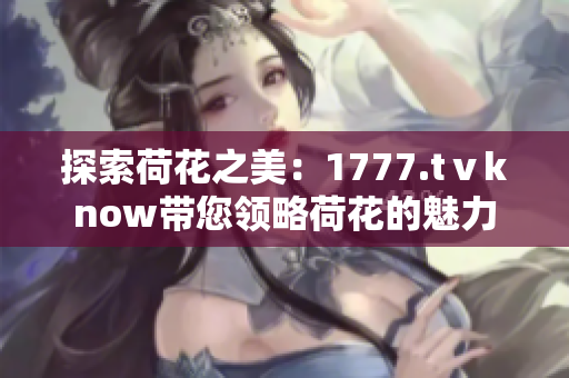 探索荷花之美：1777.tⅴknow带您领略荷花的魅力