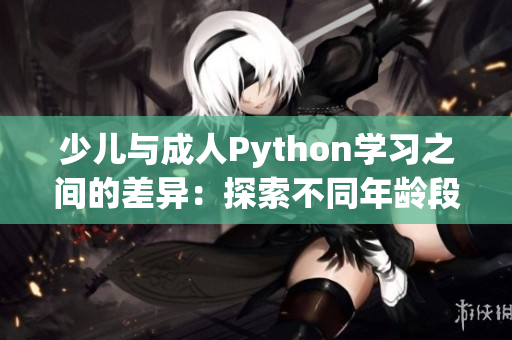 少儿与成人Python学习之间的差异：探索不同年龄段的编程路径