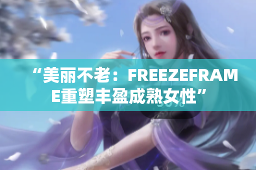 “美丽不老：FREEZEFRAME重塑丰盈成熟女性”