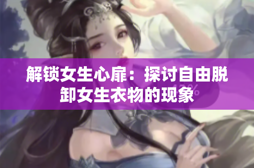 解锁女生心扉：探讨自由脱卸女生衣物的现象