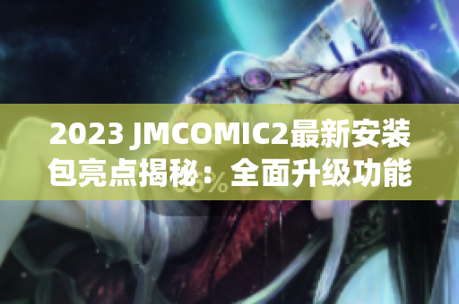 2023 JMCOMIC2最新安装包亮点揭秘：全面升级功能体验独领风骚